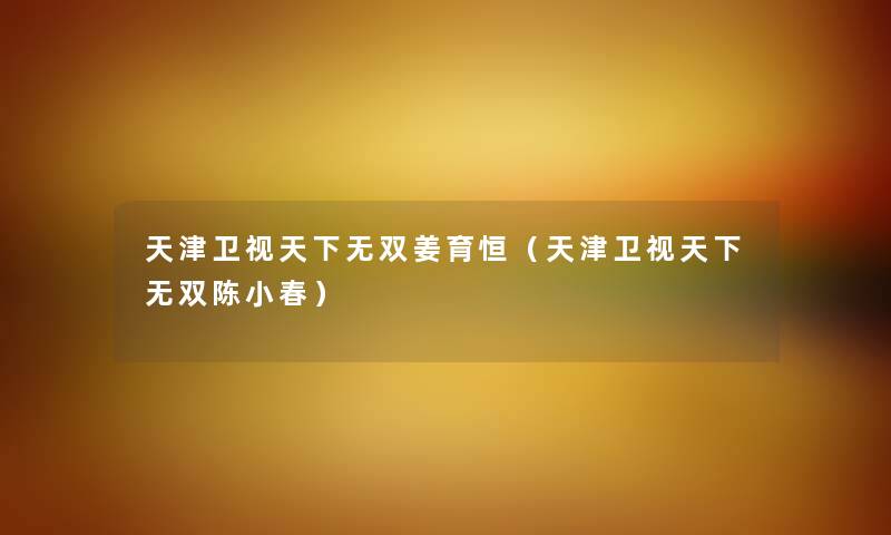 天津卫视天下无双姜育恒(天津卫视天下无双陈小春) 天津卫视天下无双姜育恒(天津卫视天下无双陈小春)