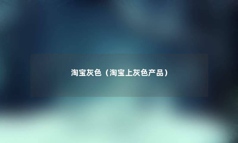 淘宝灰色(淘宝上灰色) 淘宝灰色(淘宝上灰色)