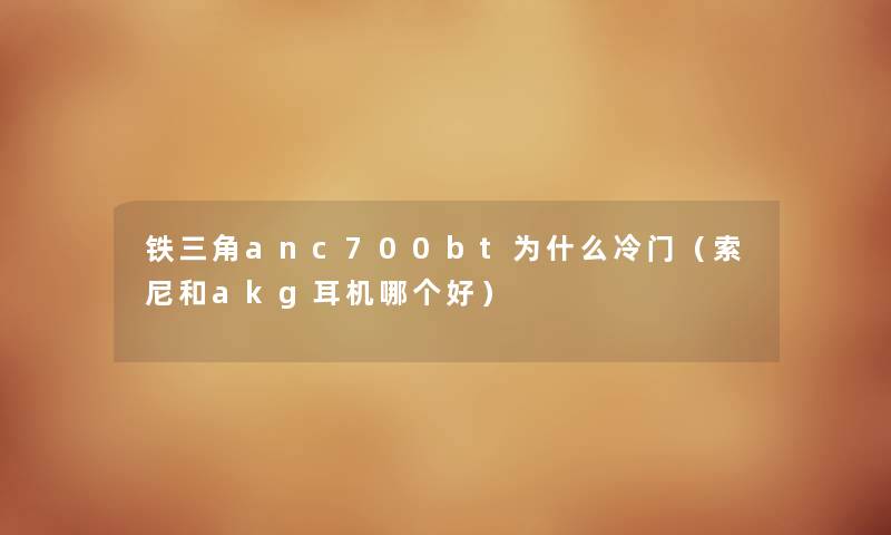 铁三角anc700bt为什么冷门(索尼和akg耳机哪个好) 铁三角anc700bt为什么冷门(索尼和akg耳机哪个好)