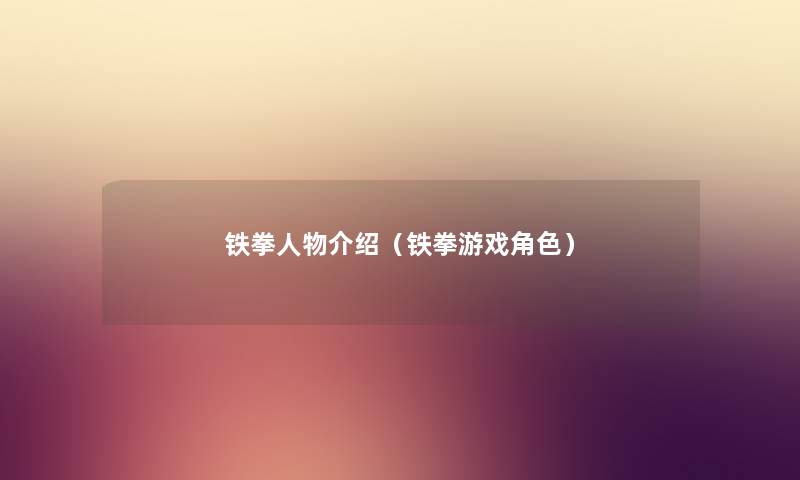 铁拳人物介绍(铁拳游戏角色) 铁拳人物介绍(铁拳游戏角色)