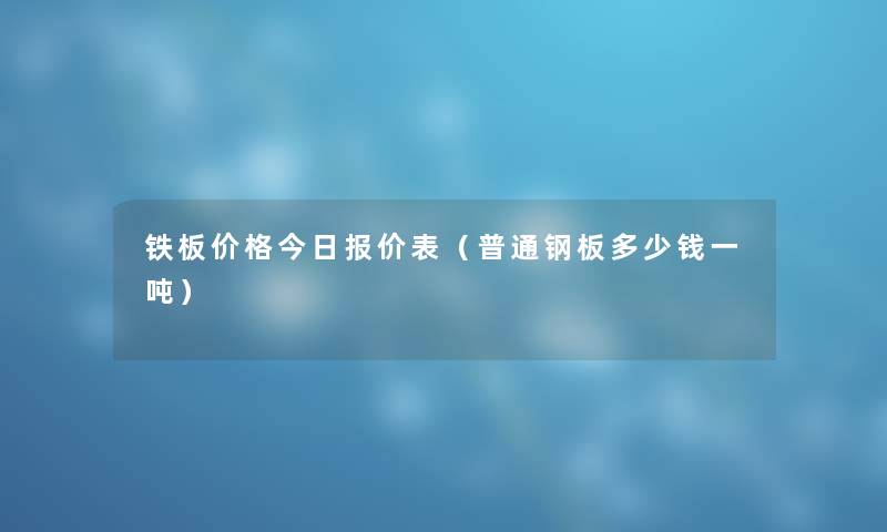 铁板价格今日报价表(普通钢板多少钱一吨) 铁板价格今日报价表(普通钢板多少钱一吨)