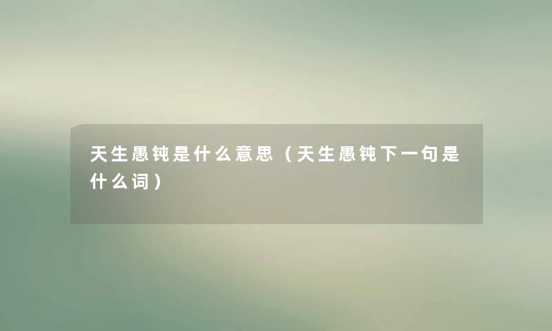 天生愚钝是什么意思(天生愚钝下一句是什么词) 天生愚钝是什么意思(天生愚钝下一句是什么词)