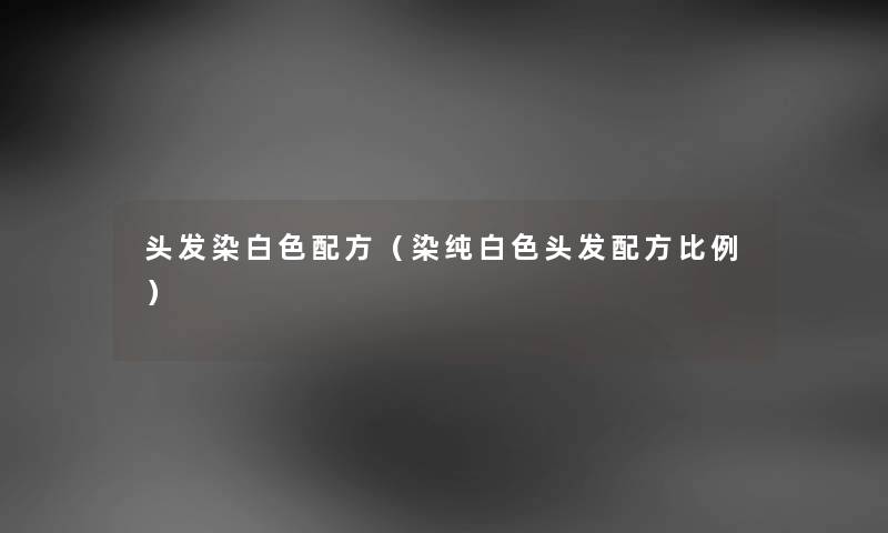 头发染白色配方(染纯白色头发配方比例) 头发染白色配方(染纯白色头发配方比例)