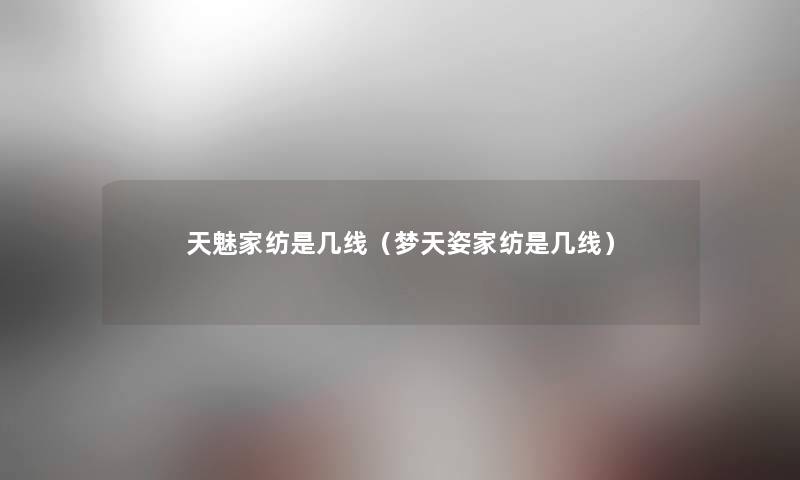 天魅家纺是几线(梦天姿家纺是几线) 天魅家纺是几线(梦天姿家纺是几线)