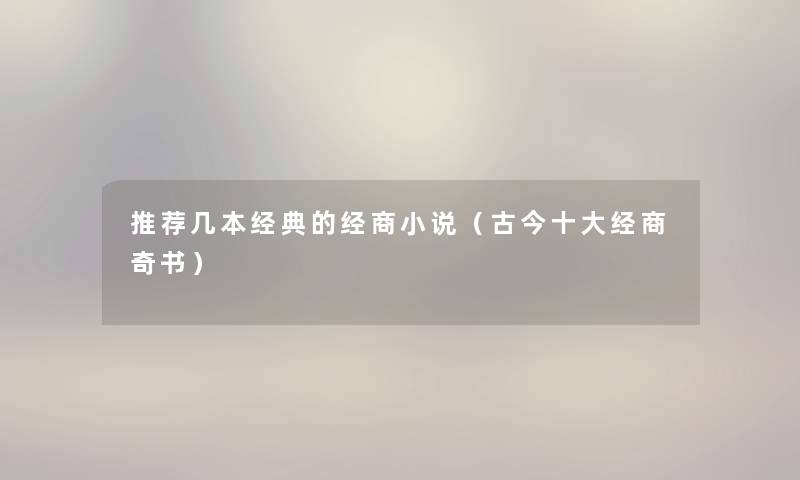 推荐几本经典的经商小说(古今一些经商奇书) 推荐几本经典的经商小说(古今一些经商奇书)