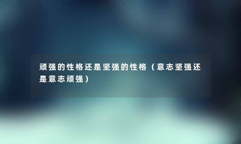 顽强的性格还是坚强的性格(意志坚强还是意志顽强) 顽强的性格还是坚强的性格(意志坚强还是意志顽强)