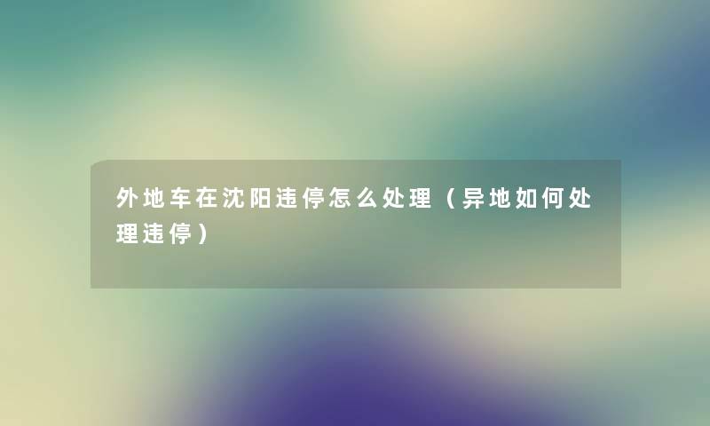 外地车在沈阳违停怎么处理(异地如何处理违停) 外地车在沈阳违停怎么处理(异地如何处理违停)