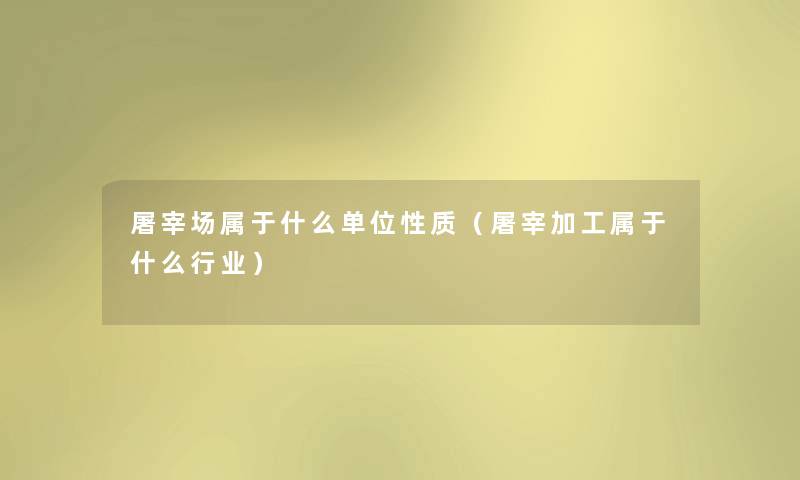 屠宰场属于什么单位性质(屠宰加工属于什么行业) 屠宰场属于什么单位性质(屠宰加工属于什么行业)