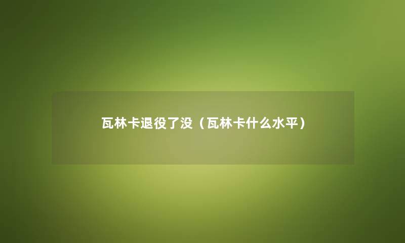 瓦林卡退役了没(瓦林卡什么水平) 瓦林卡退役了没(瓦林卡什么水平)