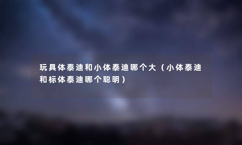 玩具体泰迪和小体泰迪哪个大(小体泰迪和标体泰迪哪个聪明) 玩具体泰迪和小体泰迪哪个大(小体泰迪和标体泰迪哪个聪明)