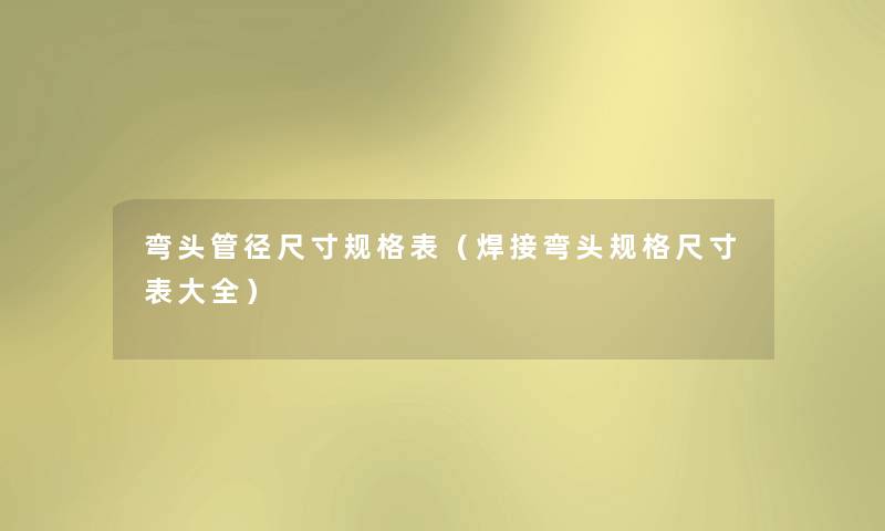 弯头管径尺寸规格表(焊接弯头规格尺寸表大全) 弯头管径尺寸规格表(焊接弯头规格尺寸表大全)
