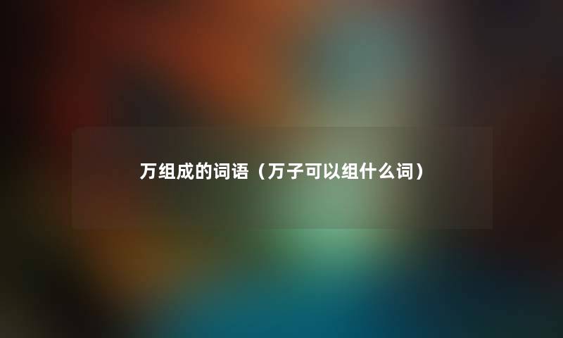 万组成的词语(万子可以组什么词) 万组成的词语(万子可以组什么词)