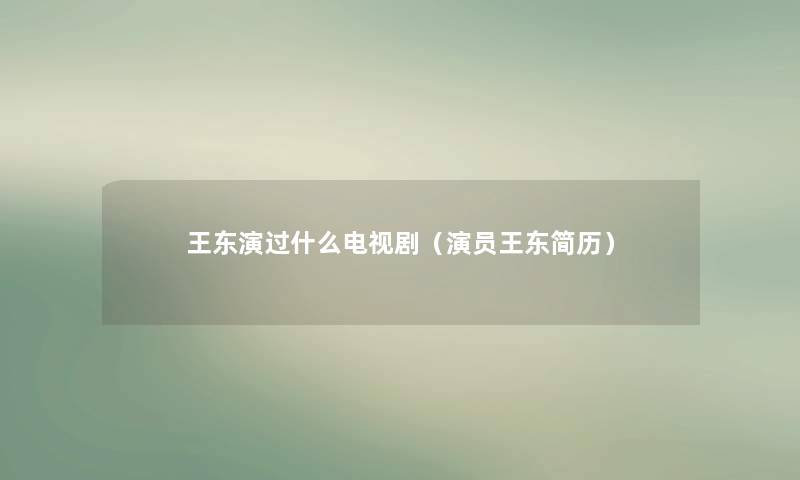 王东演过什么电视剧(演员王东简历) 王东演过什么电视剧(演员王东简历)