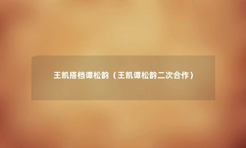 王凯搭档谭松韵(王凯谭松韵二次合作) 王凯搭档谭松韵(王凯谭松韵二次合作)