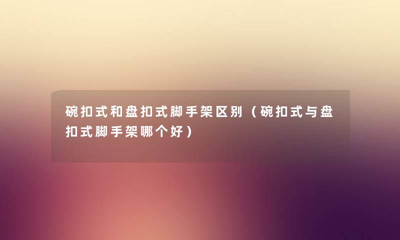 碗扣式和盘扣式脚手架区别(碗扣式与盘扣式脚手架哪个好) 碗扣式和盘扣式脚手架区别(碗扣式与盘扣式脚手架哪个好)