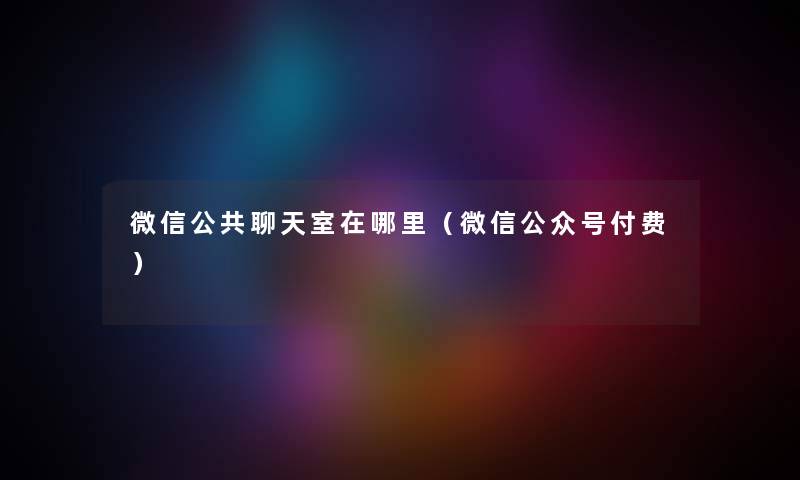 微信公共聊天室在哪里(微信公众号付费) 微信公共聊天室在哪里(微信公众号付费)
