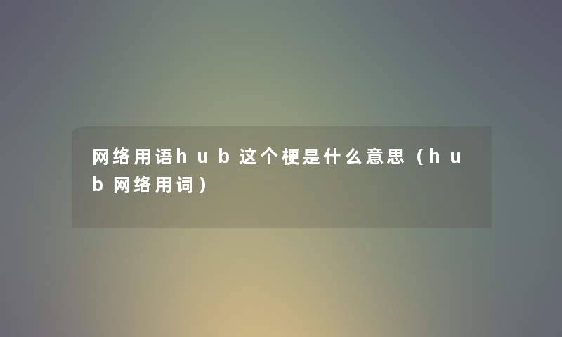 网络用语hub这个梗是什么意思(hub网络用词) 网络用语hub这个梗是什么意思(hub网络用词)