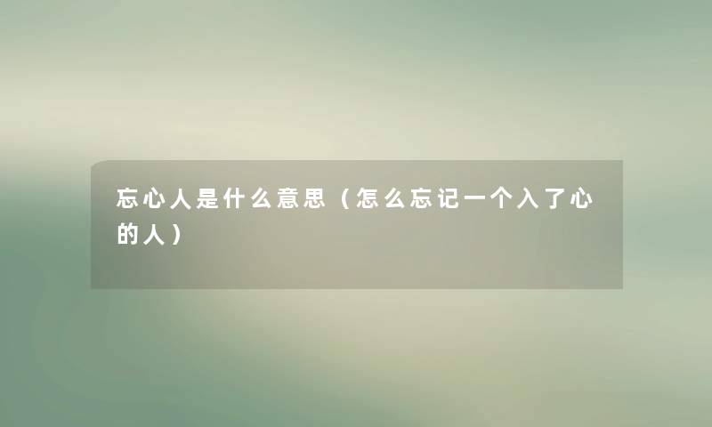 忘心人是什么意思(怎么忘记一个入了心的人) 忘心人是什么意思(怎么忘记一个入了心的人)