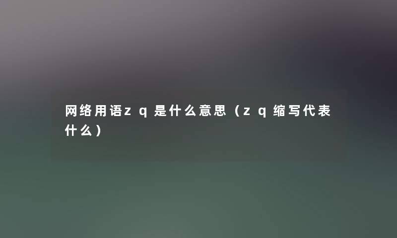 网络用语zq是什么意思(zq缩写代表什么) 网络用语zq是什么意思(zq缩写代表什么)