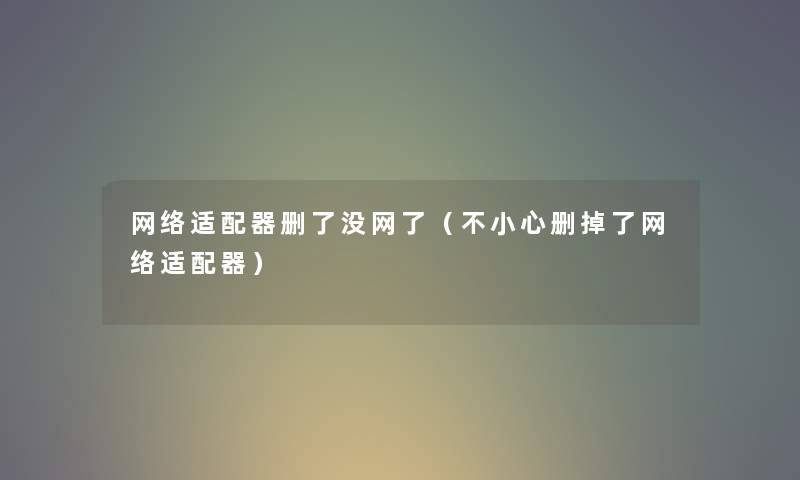 网络适配器删了没网了(不小心删掉了网络适配器) 网络适配器删了没网了(不小心删掉了网络适配器)