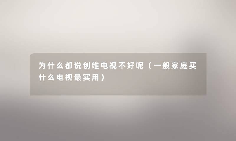 为什么都说创维电视不好呢(一般家庭买什么电视实用) 为什么都说创维电视不好呢(一般家庭买什么电视实用)