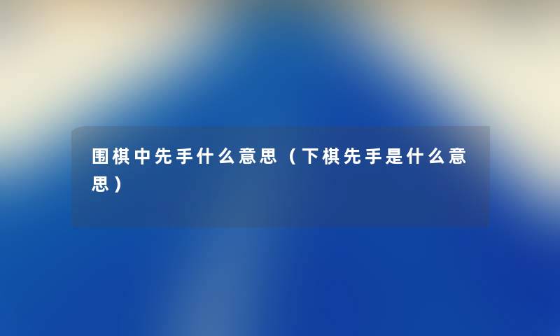 围棋中先手什么意思(下棋先手是什么意思) 围棋中先手什么意思(下棋先手是什么意思)