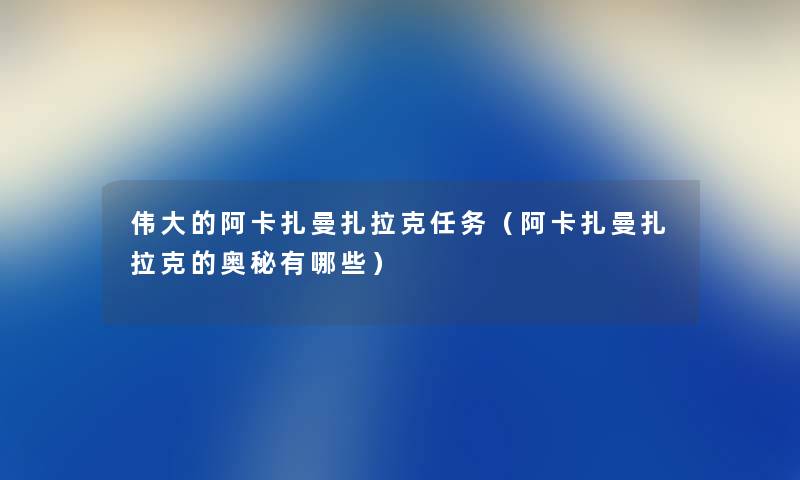 伟大的阿卡扎曼扎拉克任务(阿卡扎曼扎拉克的奥秘有哪些) 伟大的阿卡扎曼扎拉克任务(阿卡扎曼扎拉克的奥秘有哪些)