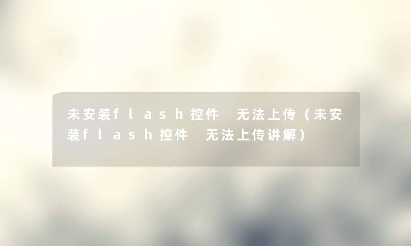 未安装flash控件 无法上传（未安装flash控件 无法上传讲解）