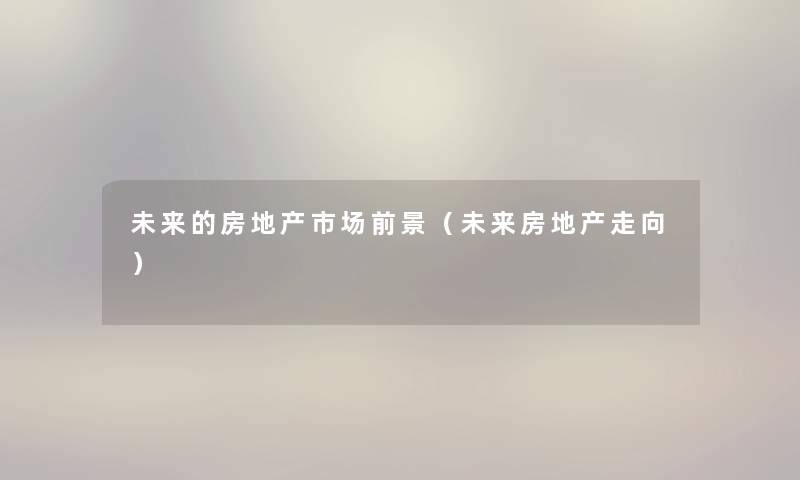 未来的房地产市场前景(未来房地产走向) 未来的房地产市场前景(未来房地产走向)
