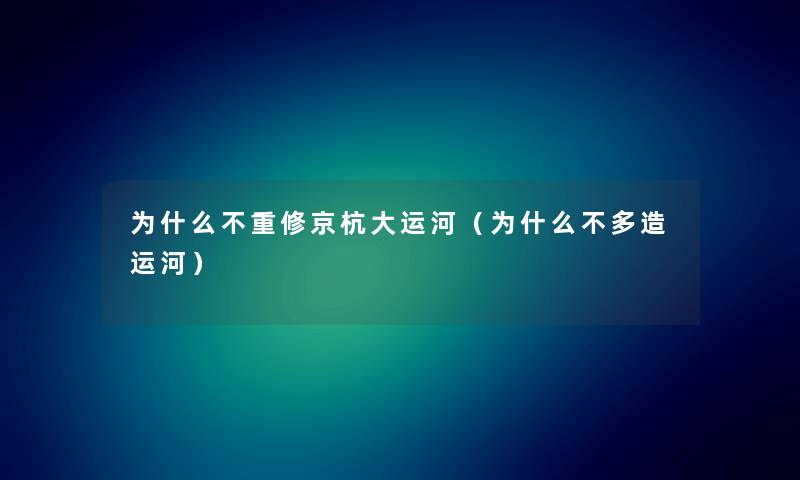 为什么不重修京杭大运河(为什么不多造运河) 为什么不重修京杭大运河(为什么不多造运河)