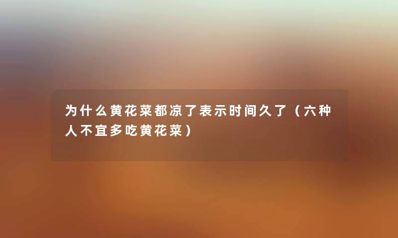 为什么黄花菜都凉了表示时间久了(六种人不宜多吃黄花菜) 为什么黄花菜都凉了表示时间久了(六种人不宜多吃黄花菜)