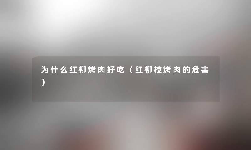 为什么红柳烤肉好吃(红柳枝烤肉的危害) 为什么红柳烤肉好吃(红柳枝烤肉的危害)