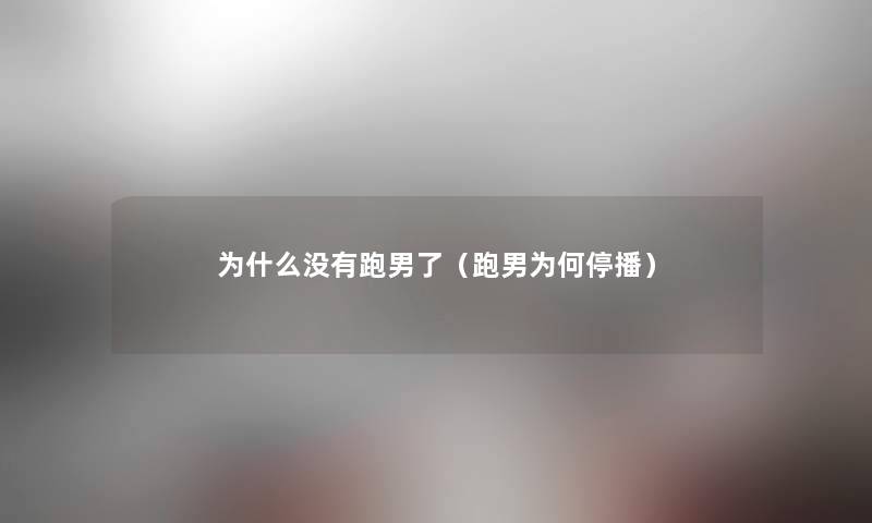 为什么没有跑男了(跑男为何停播) 为什么没有跑男了(跑男为何停播)