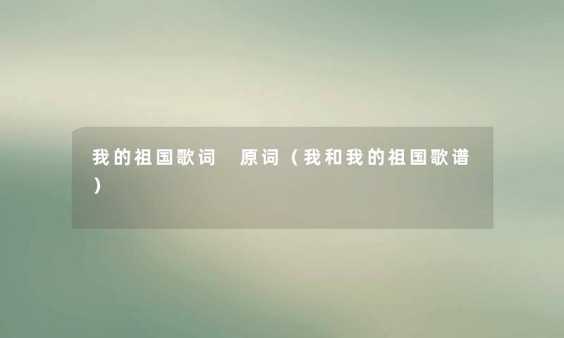 我的祖国歌词 原词(我和我的祖国歌谱) 我的祖国歌词 原词(我和我的祖国歌谱)
