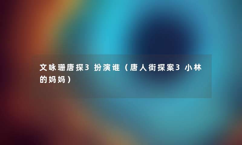 文咏珊唐探3扮演谁(唐人街探案3小林的妈妈) 文咏珊唐探3扮演谁(唐人街探案3小林的妈妈)