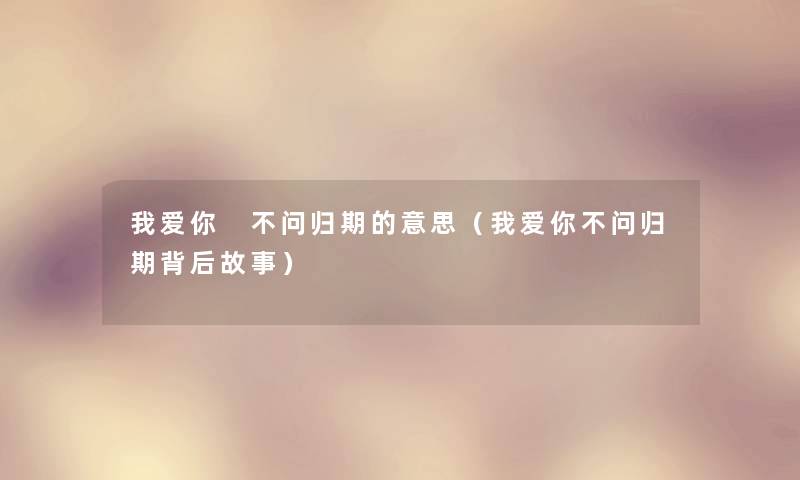 我爱你 不问归期的意思(我爱你不问归期背后故事) 我爱你 不问归期的意思(我爱你不问归期背后故事)