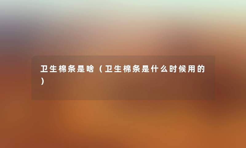 卫生棉条是啥（卫生棉条是什么时候用的）