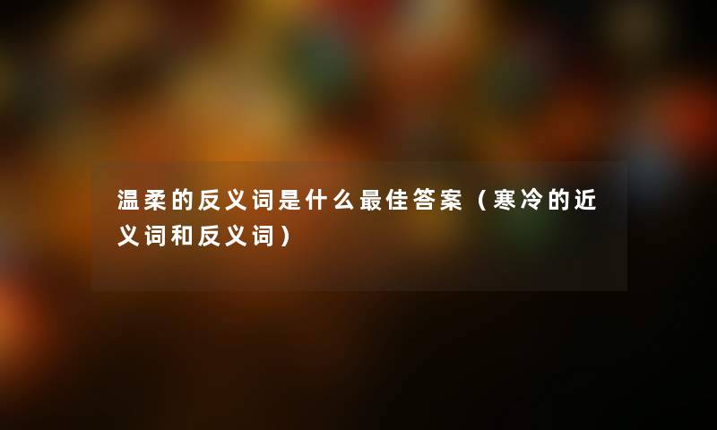 温柔的反义词是什么理想答案(寒冷的近义词和反义词) 温柔的反义词是什么理想答案(寒冷的近义词和反义词)