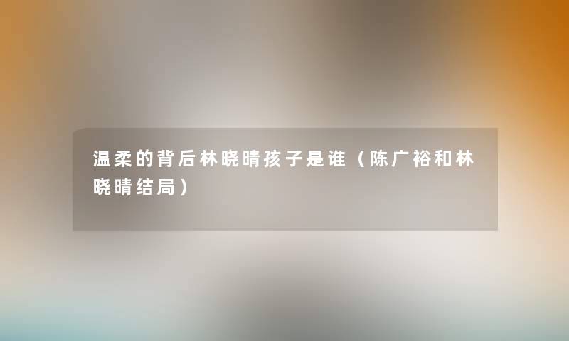 温柔的背后林晓晴孩子是谁(陈广裕和林晓晴结局) 温柔的背后林晓晴孩子是谁(陈广裕和林晓晴结局)