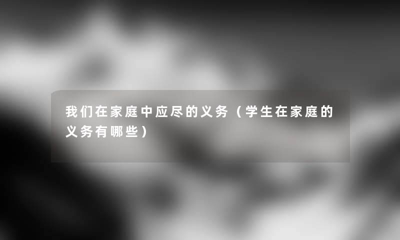 在家庭中应尽的义务(学生在家庭的义务有哪些) 在家庭中应尽的义务(学生在家庭的义务有哪些)