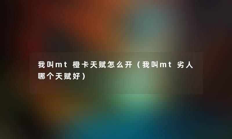 我叫mt橙卡天赋怎么开(我叫mt劣人哪个天赋好) 我叫mt橙卡天赋怎么开(我叫mt劣人哪个天赋好)