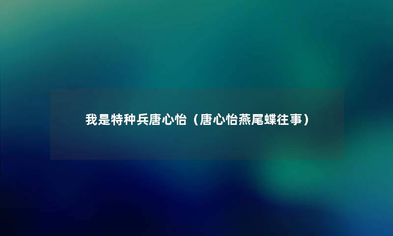 我是特种兵唐心怡(唐心怡燕尾蝶往事) 我是特种兵唐心怡(唐心怡燕尾蝶往事)