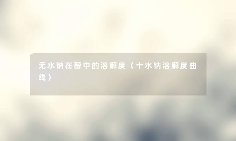 无水钠在醇中的溶解度(十水钠溶解度曲线) 无水钠在醇中的溶解度(十水钠溶解度曲线)