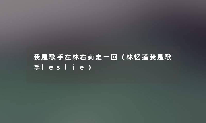 我是歌手左林右莉走一回（林忆莲我是歌手leslie）