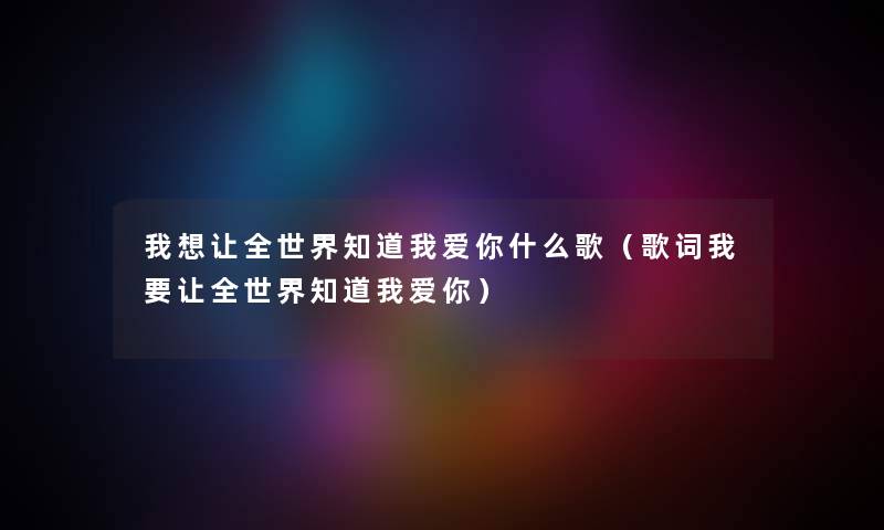 我想让全世界知道我爱你什么歌(歌词我要让全世界知道我爱你) 我想让全世界知道我爱你什么歌(歌词我要让全世界知道我爱你)