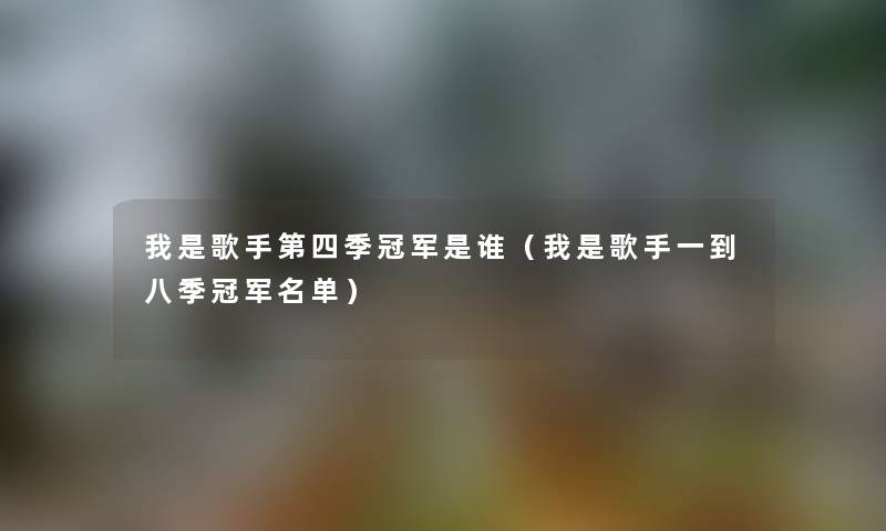 我是歌手第四季冠军是谁(我是歌手一到八季冠军名单) 我是歌手第四季冠军是谁(我是歌手一到八季冠军名单)