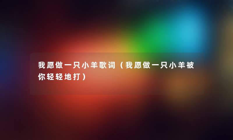 我愿做一只小羊歌词(我愿做一只小羊被你轻轻地打) 我愿做一只小羊歌词(我愿做一只小羊被你轻轻地打)