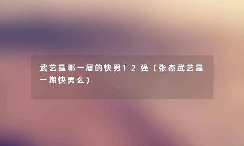 武艺是哪一届的快男12强(张杰武艺是一期快男么) 武艺是哪一届的快男12强(张杰武艺是一期快男么)