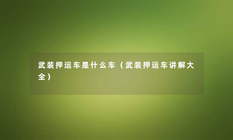 武装押运车是什么车(武装押运车讲解大全) 武装押运车是什么车(武装押运车讲解大全)