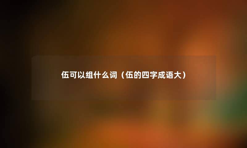 伍可以组什么词(伍的四字成语大) 伍可以组什么词(伍的四字成语大)